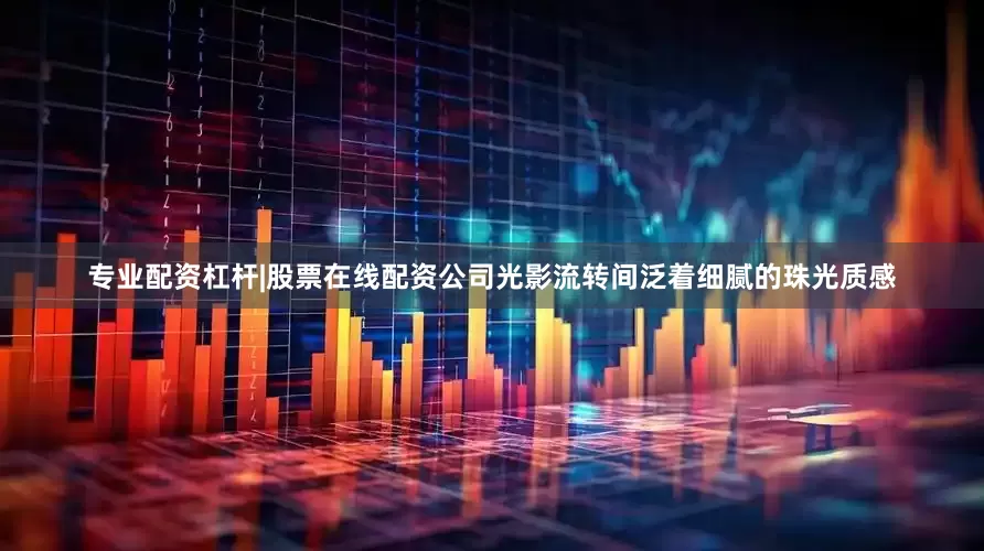 专业配资杠杆|股票在线配资公司光影流转间泛着细腻的珠光质感