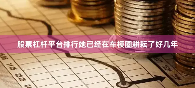 股票杠杆平台排行她已经在车模圈耕耘了好几年