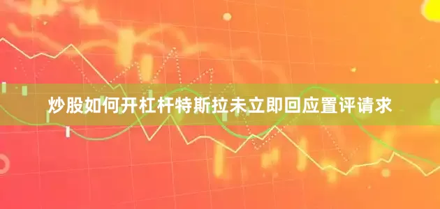 炒股如何开杠杆特斯拉未立即回应置评请求