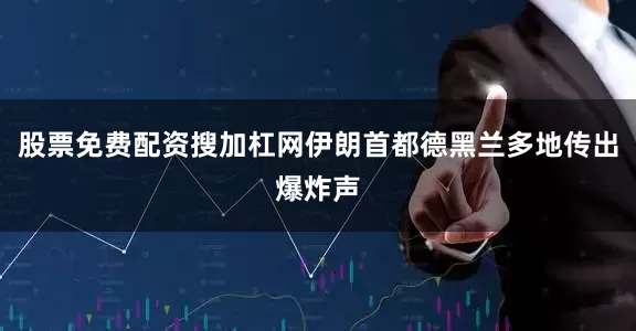 股票免费配资搜加杠网伊朗首都德黑兰多地传出爆炸声