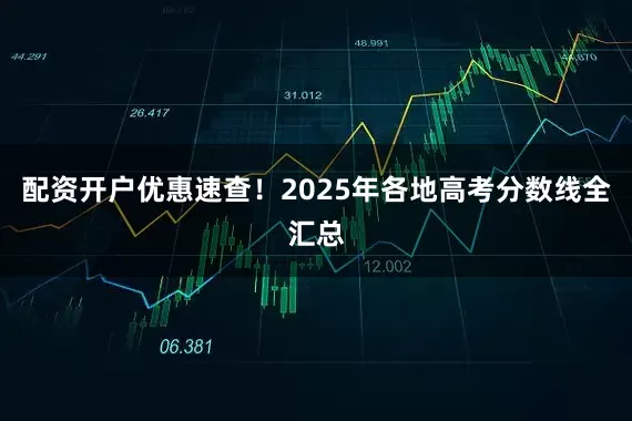 配资开户优惠速查！2025年各地高考分数线全汇总