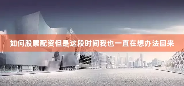 如何股票配资但是这段时间我也一直在想办法回来