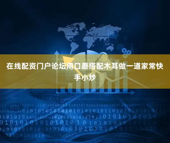 在线配资门户论坛用口蘑搭配木耳做一道家常快手小炒