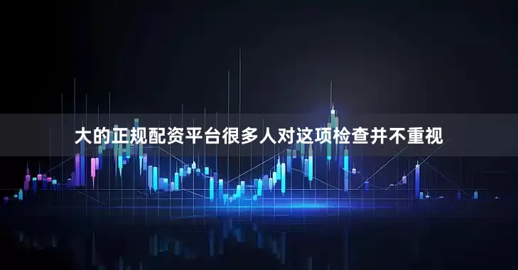 大的正规配资平台很多人对这项检查并不重视