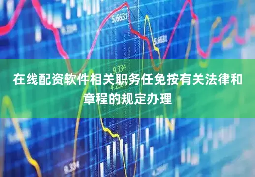 在线配资软件相关职务任免按有关法律和章程的规定办理