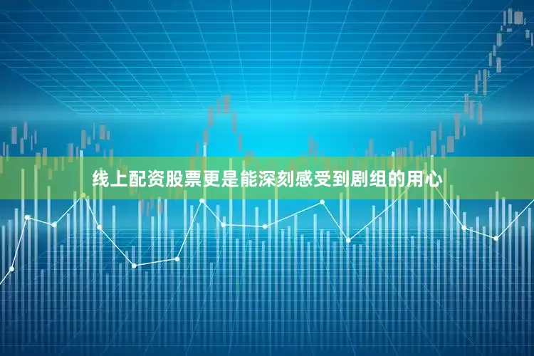 线上配资股票更是能深刻感受到剧组的用心