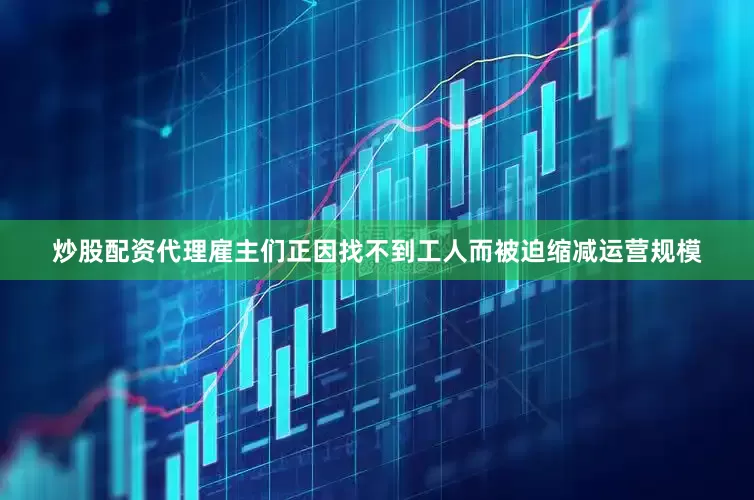 炒股配资代理雇主们正因找不到工人而被迫缩减运营规模