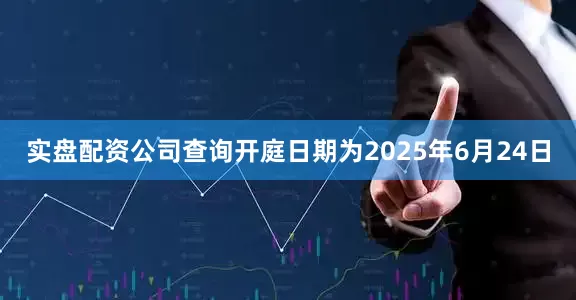 实盘配资公司查询开庭日期为2025年6月24日
