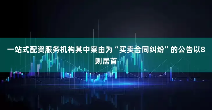 一站式配资服务机构其中案由为“买卖合同纠纷”的公告以8则居首