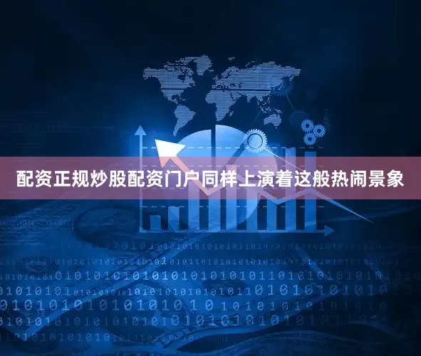 配资正规炒股配资门户同样上演着这般热闹景象