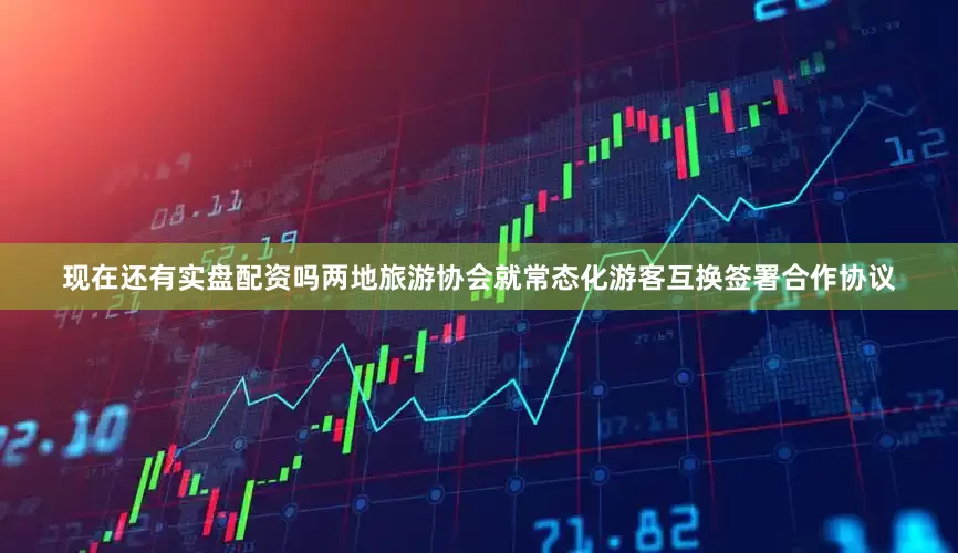 现在还有实盘配资吗两地旅游协会就常态化游客互换签署合作协议