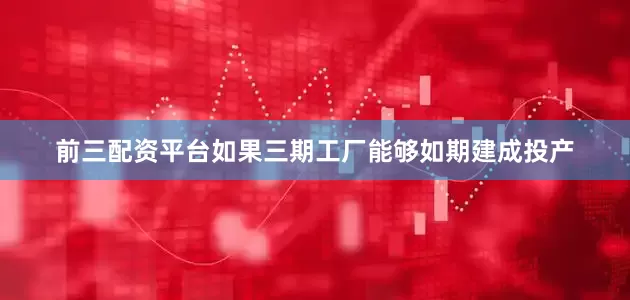 前三配资平台如果三期工厂能够如期建成投产