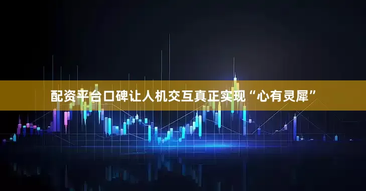 配资平台口碑让人机交互真正实现“心有灵犀”
