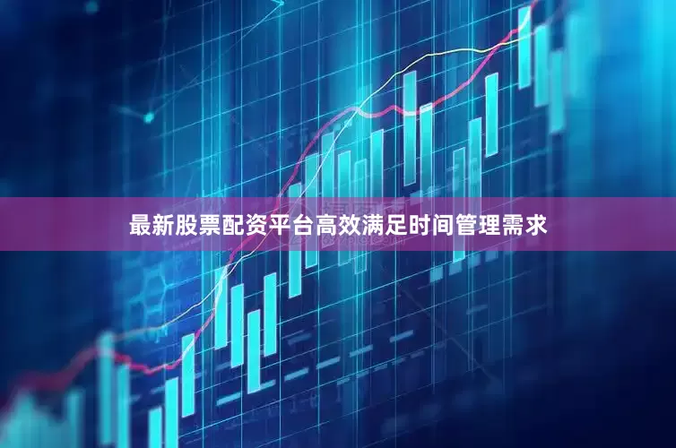 最新股票配资平台高效满足时间管理需求