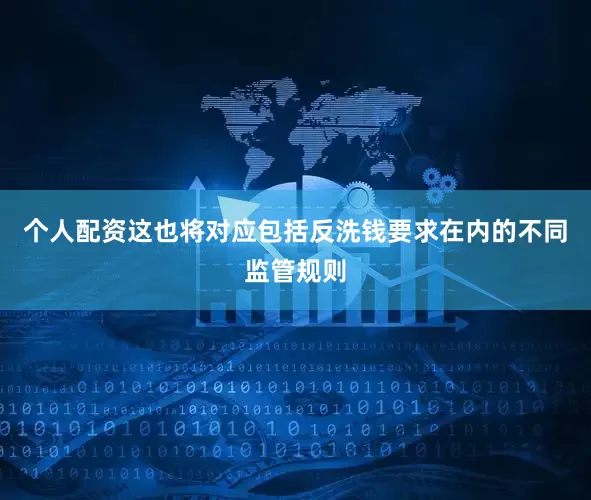 个人配资这也将对应包括反洗钱要求在内的不同监管规则