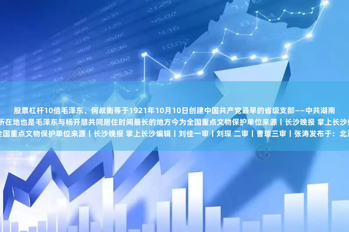股票杠杆10倍毛泽东、何叔衡等于1921年10月10日创建中国共产党最早的省级支部——中共湖南支部次年5月成立中共湘区执行委员会这里既是机关所在地也是毛泽东与杨开慧共同居住时间最长的地方今为全国重点文物保护单位来源丨长沙晚报 掌上长沙编辑丨刘佳一审丨刘琛 二审丨曹琼三审丨张涛发布于：北京市