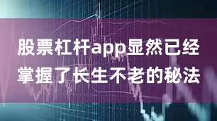 股票杠杆app显然已经掌握了长生不老的秘法