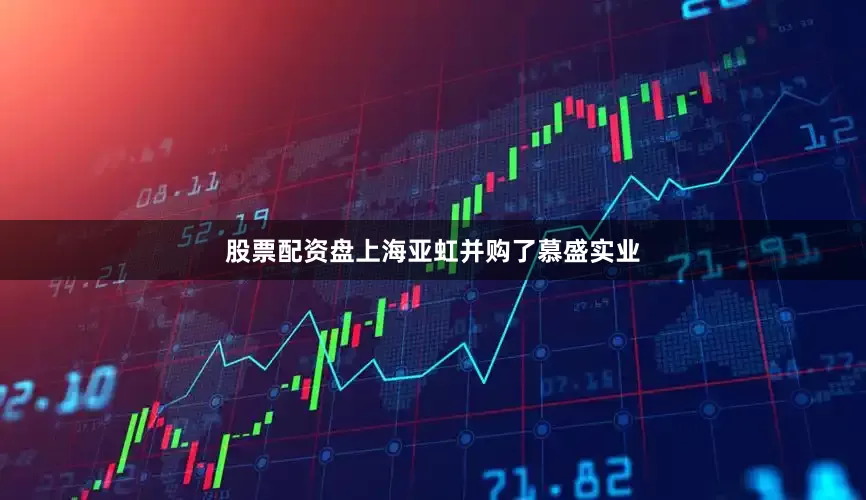 股票配资盘上海亚虹并购了慕盛实业