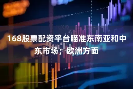 168股票配资平台瞄准东南亚和中东市场；欧洲方面