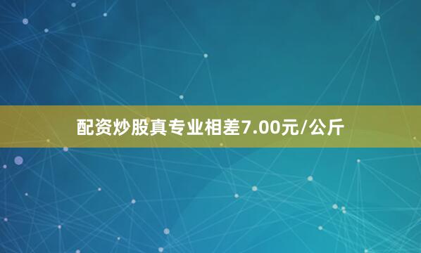 配资炒股真专业相差7.00元/公斤