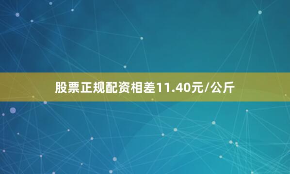 股票正规配资相差11.40元/公斤