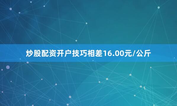 炒股配资开户技巧相差16.00元/公斤