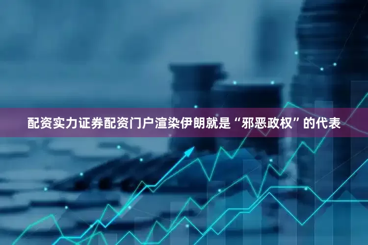 配资实力证券配资门户渲染伊朗就是“邪恶政权”的代表