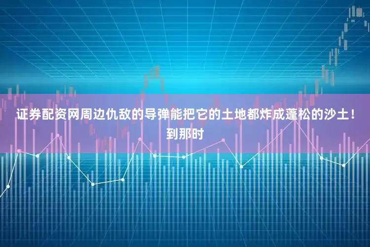 证券配资网周边仇敌的导弹能把它的土地都炸成蓬松的沙土！到那时