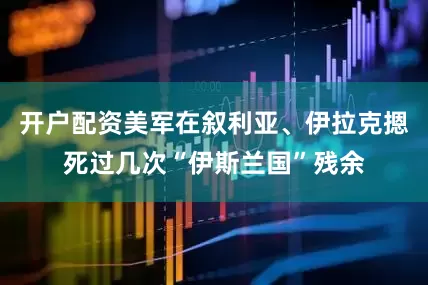 开户配资美军在叙利亚、伊拉克摁死过几次“伊斯兰国”残余