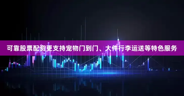 可靠股票配资更支持宠物门到门、大件行李运送等特色服务