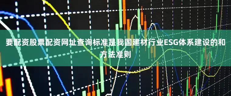 要配资股票配资网址查询标准是我国建材行业ESG体系建设的和方法准则