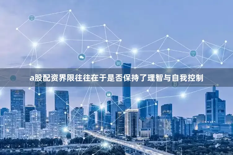 a股配资界限往往在于是否保持了理智与自我控制