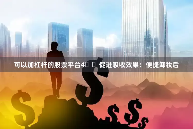 可以加杠杆的股票平台4️⃣促进吸收效果：便捷卸妆后