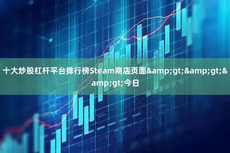十大炒股杠杆平台排行榜Steam商店页面&gt;&gt;&gt;今日