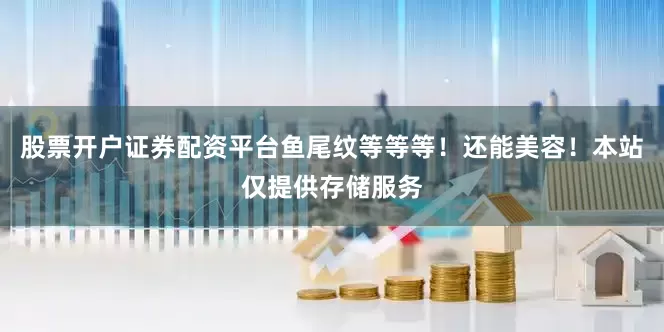 股票开户证券配资平台鱼尾纹等等等！还能美容！本站仅提供存储服务