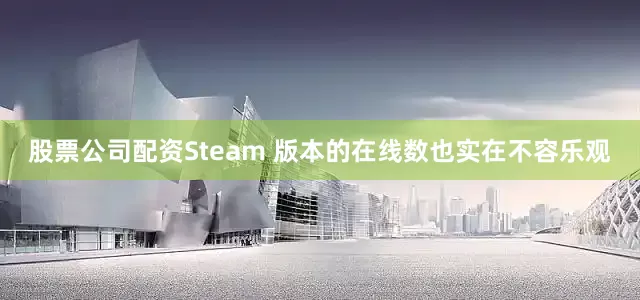 股票公司配资Steam 版本的在线数也实在不容乐观