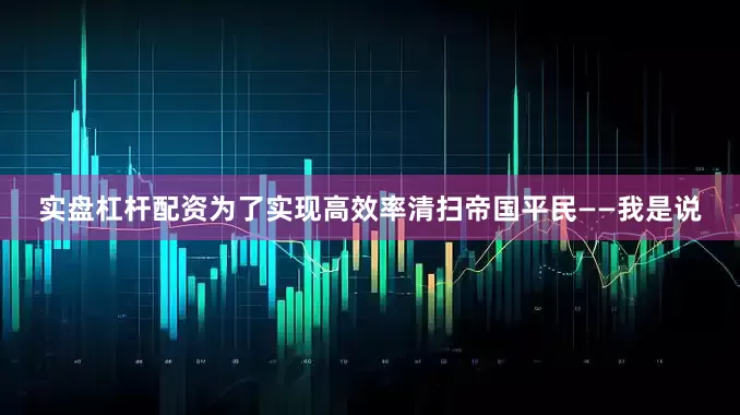 实盘杠杆配资为了实现高效率清扫帝国平民——我是说