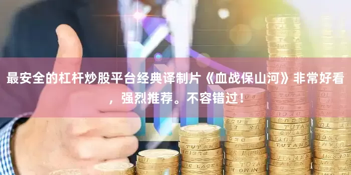 最安全的杠杆炒股平台经典译制片《血战保山河》非常好看，强烈推荐。不容错过！