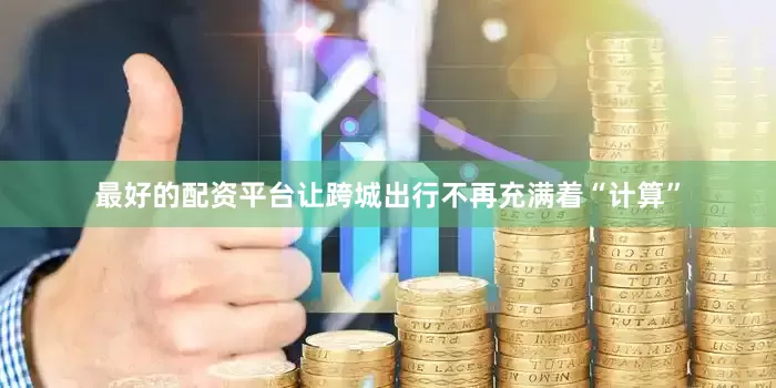 最好的配资平台让跨城出行不再充满着“计算”