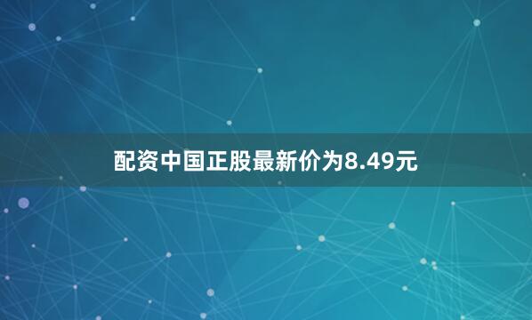 配资中国正股最新价为8.49元