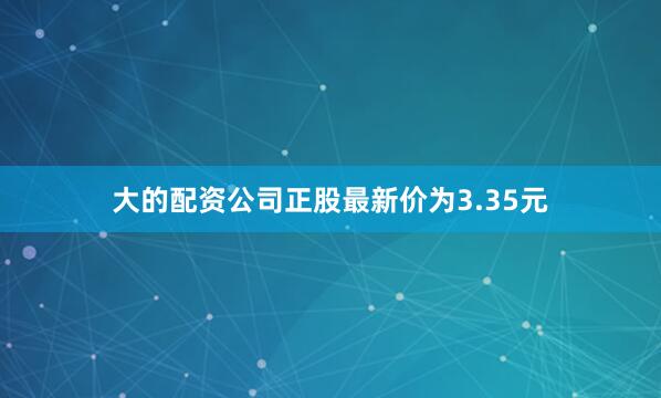 大的配资公司正股最新价为3.35元