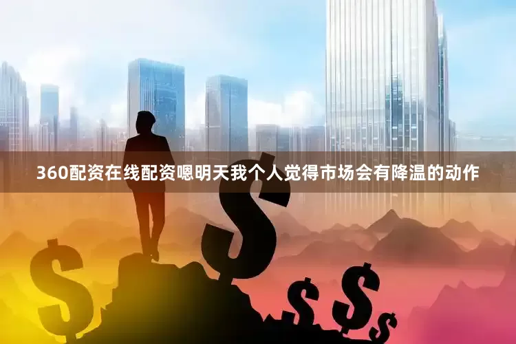 360配资在线配资嗯明天我个人觉得市场会有降温的动作