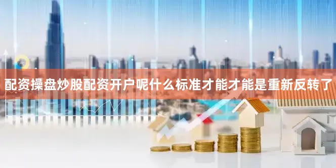 配资操盘炒股配资开户呢什么标准才能才能是重新反转了