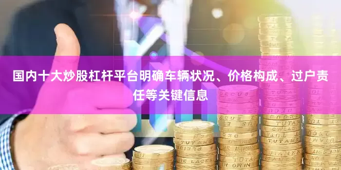 国内十大炒股杠杆平台明确车辆状况、价格构成、过户责任等关键信息