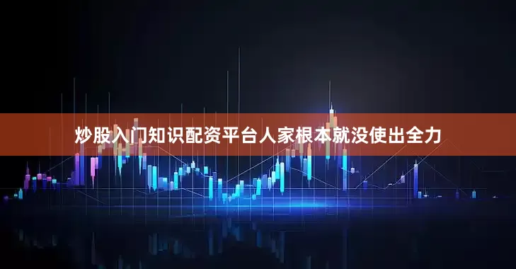 炒股入门知识配资平台人家根本就没使出全力