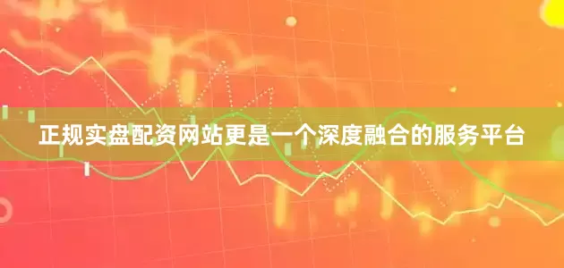 正规实盘配资网站更是一个深度融合的服务平台