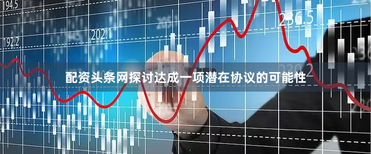 配资头条网探讨达成一项潜在协议的可能性