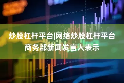 炒股杠杆平台|网络炒股杠杆平台商务部新闻发言人表示