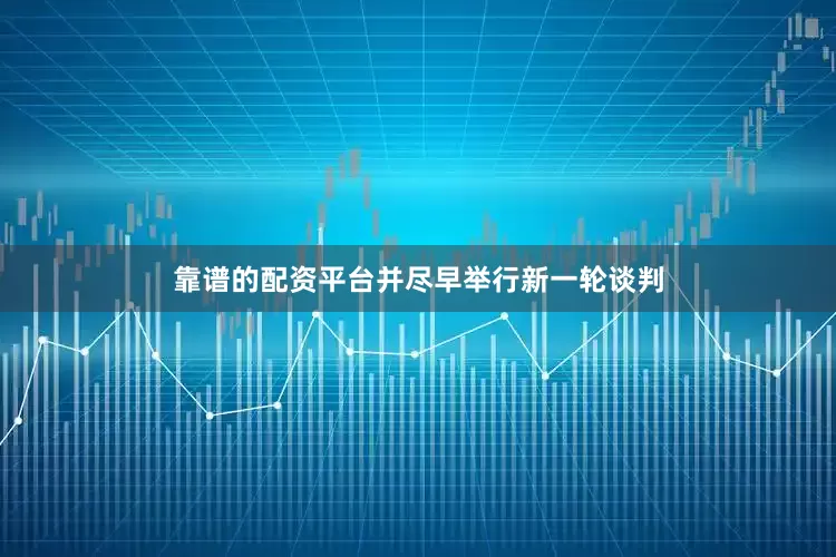 靠谱的配资平台并尽早举行新一轮谈判