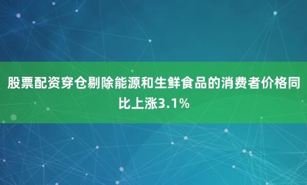 股票配资穿仓　　剔除能源和生鲜食品的消费者价格同比上涨3.1%